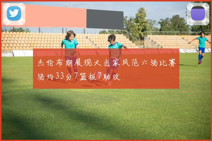 杰伦布朗展现大当家风范六场比赛场均33分7篮板7助攻