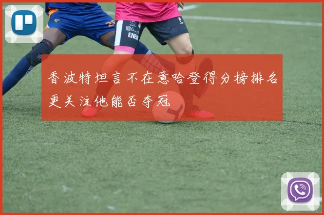香波特坦言不在意哈登得分榜排名更关注他能否夺冠