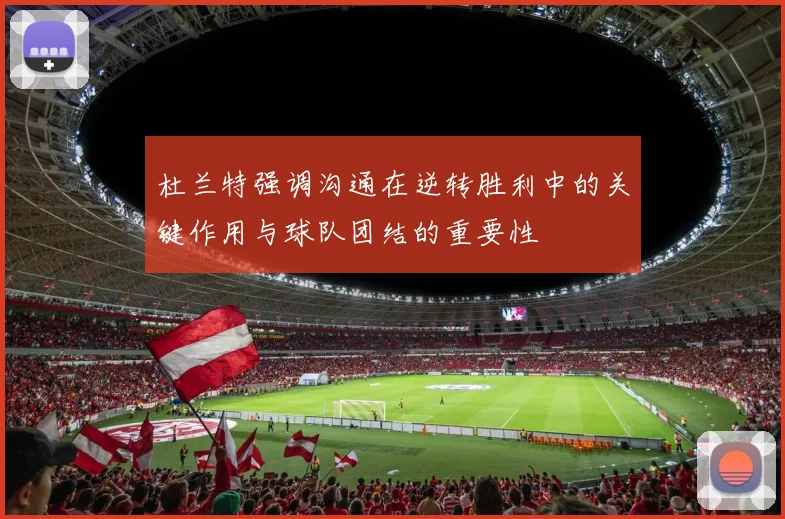 杜兰特强调沟通在逆转胜利中的关键作用与球队团结的重要性