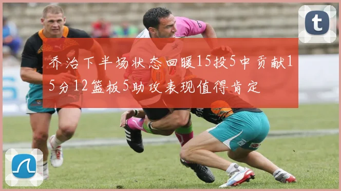 乔治下半场状态回暖15投5中贡献15分12篮板5助攻表现值得肯定