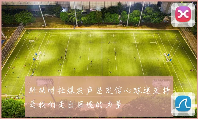 科纳特社媒发声坚定信心球迷支持是我们走出困境的力量