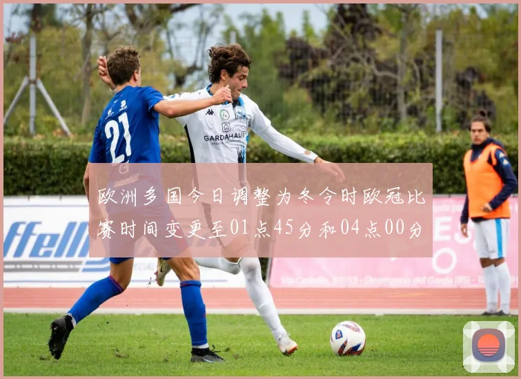 欧洲多国今日调整为冬令时欧冠比赛时间变更至01点45分和04点00分
