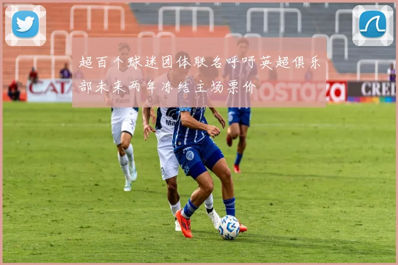 超百个球迷团体联名呼吁英超俱乐部未来两年冻结主场票价