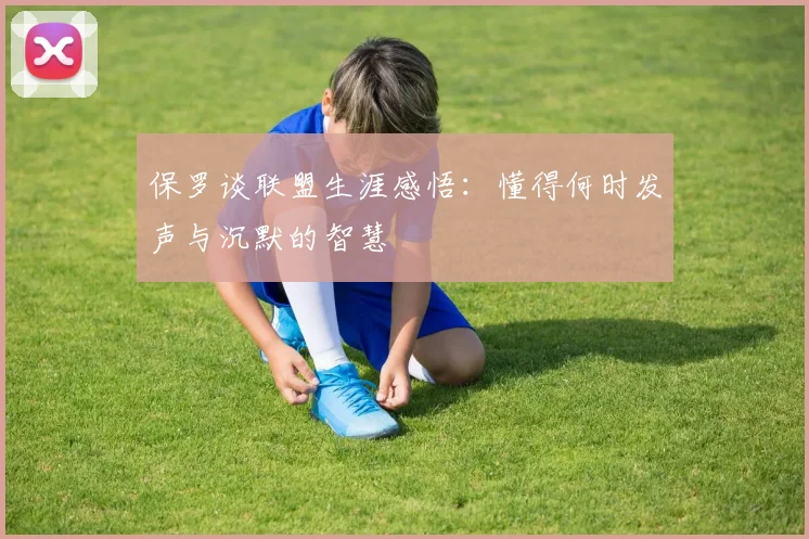 保罗谈联盟生涯感悟：懂得何时发声与沉默的智慧