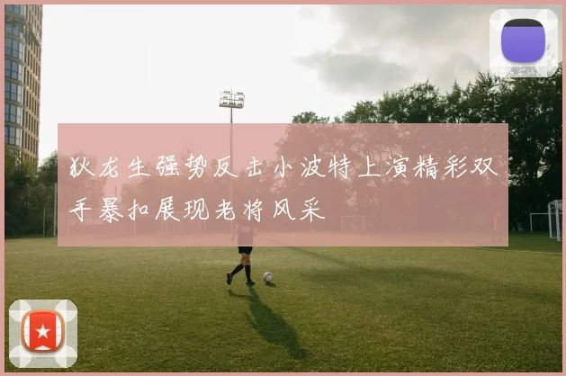 狄龙生强势反击小波特上演精彩双手暴扣展现老将风采