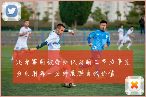 比尔赛前被告知仅打前三节力争充分利用每一分钟展现自我价值
