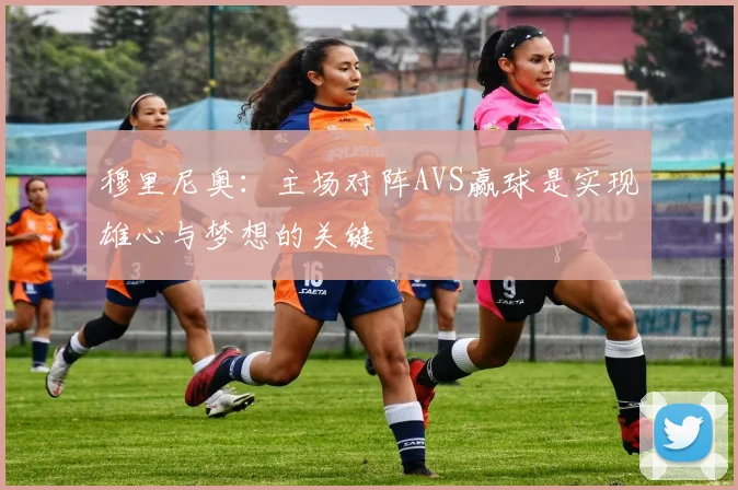 穆里尼奥：主场对阵AVS赢球是实现雄心与梦想的关键