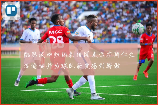 凯恩谈回归热刺传闻表示在拜仁生活愉快并为球队获奖感到骄傲