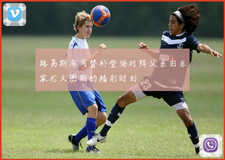 路易斯布冯替补登场对阵父亲旧东家尤文图斯的精彩时刻