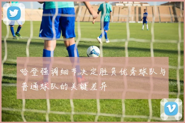 哈登强调细节决定胜负优秀球队与普通球队的关键差异
