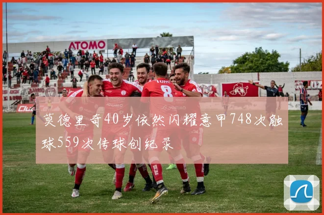莫德里奇40岁依然闪耀意甲748次触球559次传球创纪录