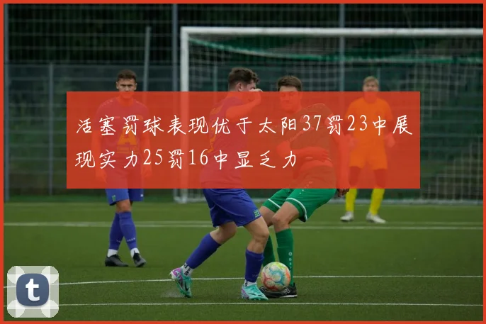活塞罚球表现优于太阳37罚23中展现实力25罚16中显乏力