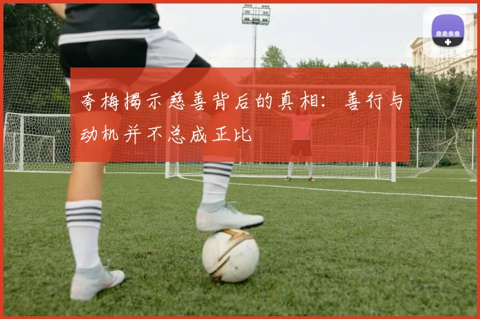 夸梅揭示慈善背后的真相：善行与动机并不总成正比