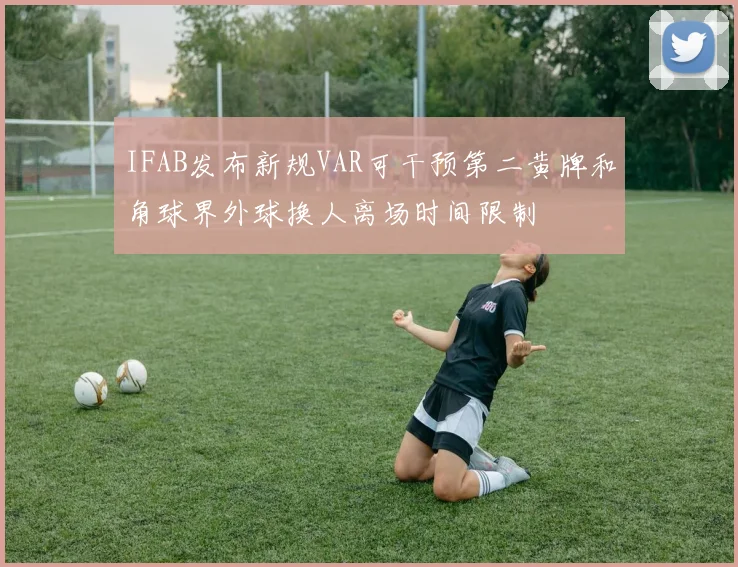 IFAB发布新规VAR可干预第二黄牌和角球界外球换人离场时间限制