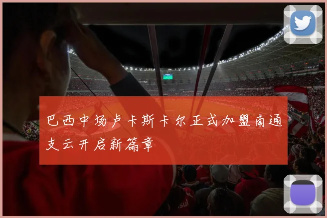 巴西中场卢卡斯卡尔正式加盟南通支云开启新篇章