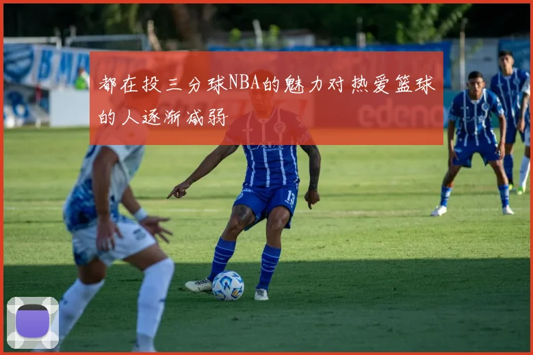 都在投三分球NBA的魅力对热爱篮球的人逐渐减弱