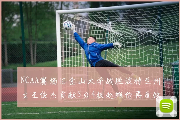 NCAA赛场旧金山大学战胜波特兰州立王俊杰贡献5分4板赵维伦再度缺阵