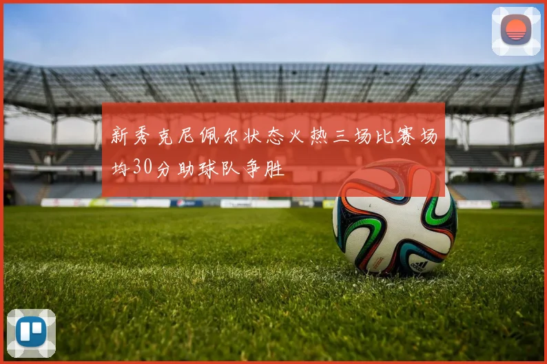 新秀克尼佩尔状态火热三场比赛场均30分助球队争胜
