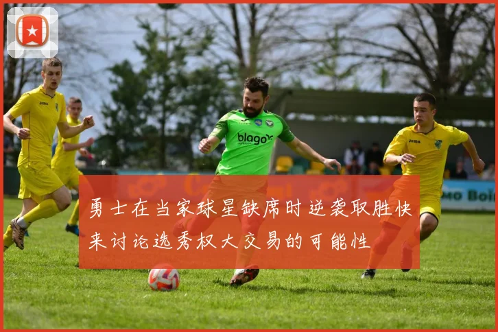 勇士在当家球星缺席时逆袭取胜快来讨论选秀权大交易的可能性