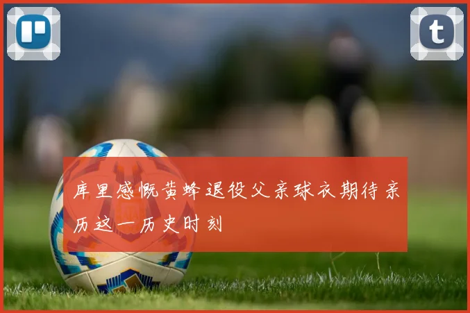 库里感慨黄蜂退役父亲球衣期待亲历这一历史时刻