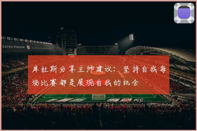 库杜斯分享主帅建议：坚持自我每场比赛都是展现自我的机会