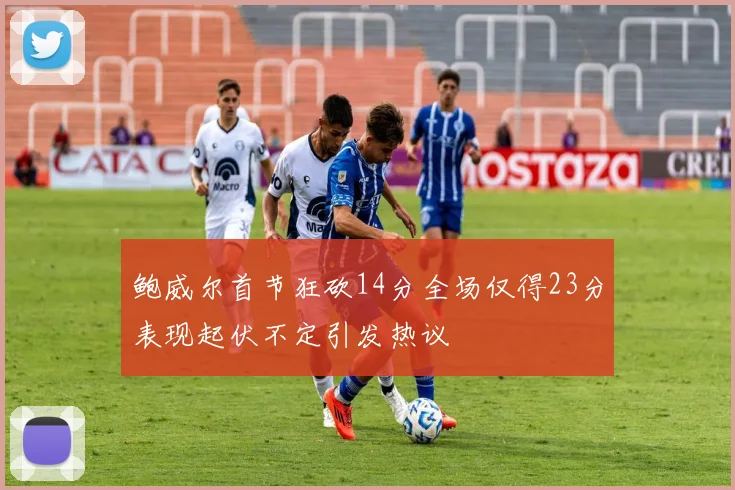 鲍威尔首节狂砍14分全场仅得23分表现起伏不定引发热议