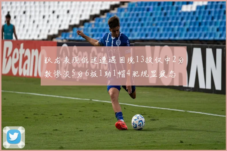 狄龙表现低迷遭遇困境13投仅中2分数惨淡5分6板1助1帽4犯规显疲态