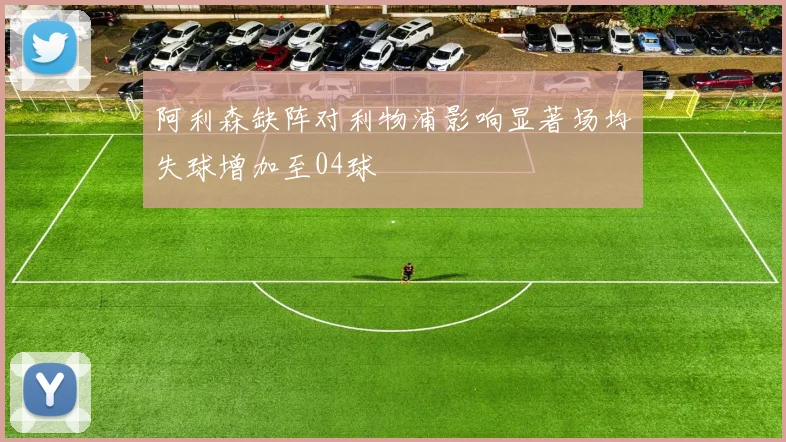 阿利森缺阵对利物浦影响显著场均失球增加至04球
