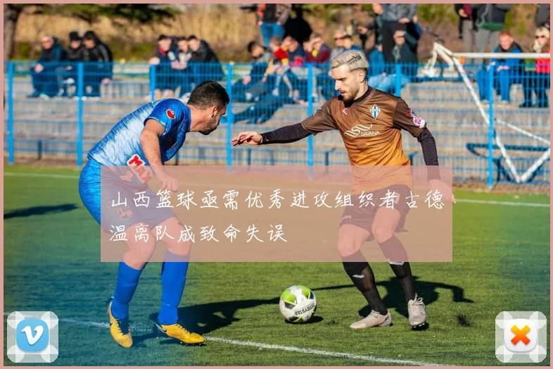 山西篮球亟需优秀进攻组织者古德温离队成致命失误