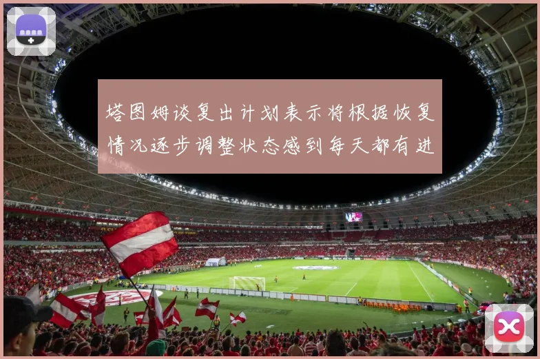 塔图姆谈复出计划表示将根据恢复情况逐步调整状态感到每天都有进步