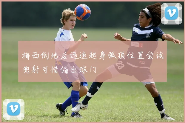 梅西倒地后迅速起身弧顶位置尝试兜射可惜偏出球门