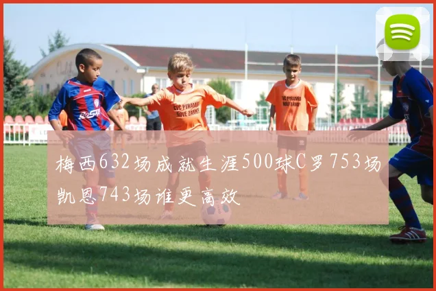 梅西632场成就生涯500球C罗753场凯恩743场谁更高效