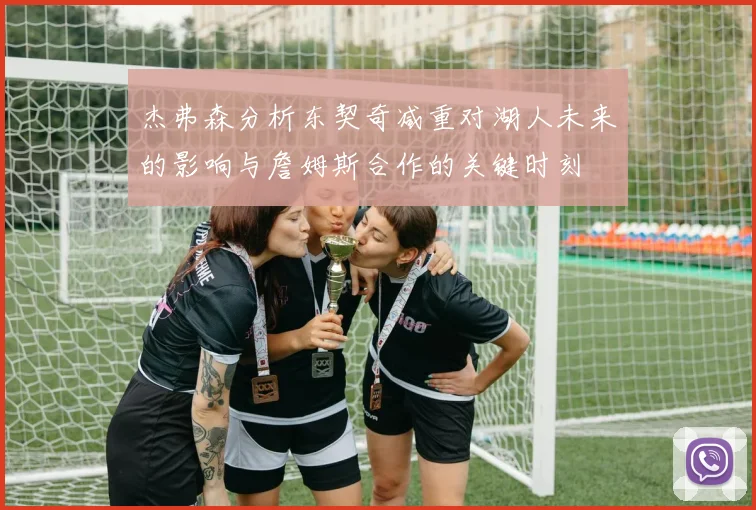 杰弗森分析东契奇减重对湖人未来的影响与詹姆斯合作的关键时刻
