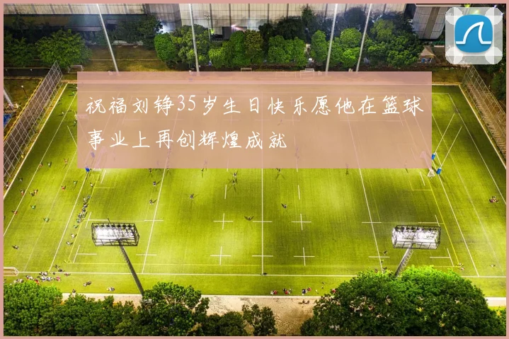祝福刘铮35岁生日快乐愿他在篮球事业上再创辉煌成就