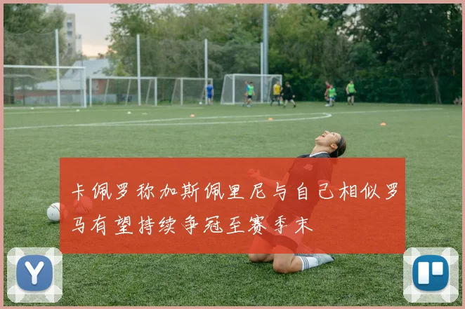 卡佩罗称加斯佩里尼与自己相似罗马有望持续争冠至赛季末