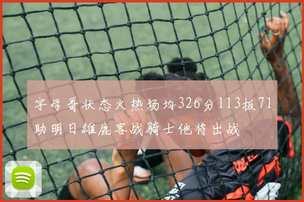 字母哥状态火热场均326分113板71助明日雄鹿客战骑士他将出战
