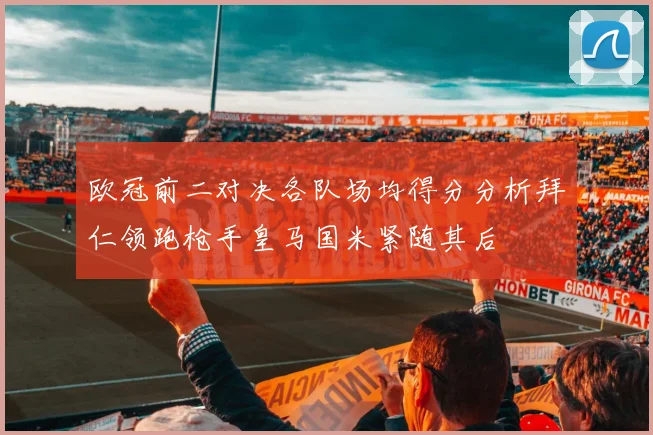 欧冠前二对决各队场均得分分析拜仁领跑枪手皇马国米紧随其后
