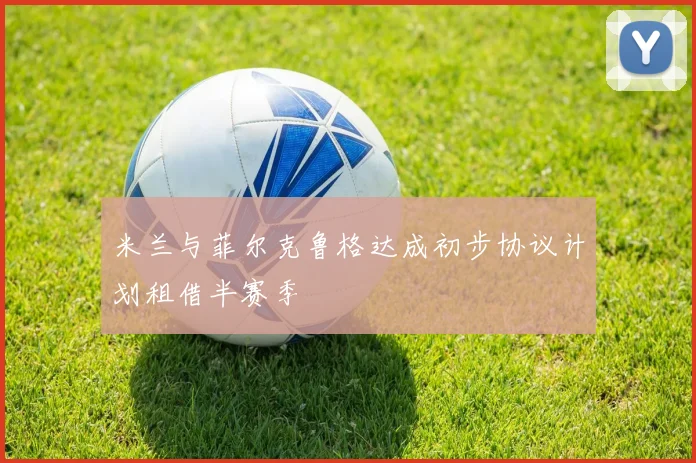 米兰与菲尔克鲁格达成初步协议计划租借半赛季