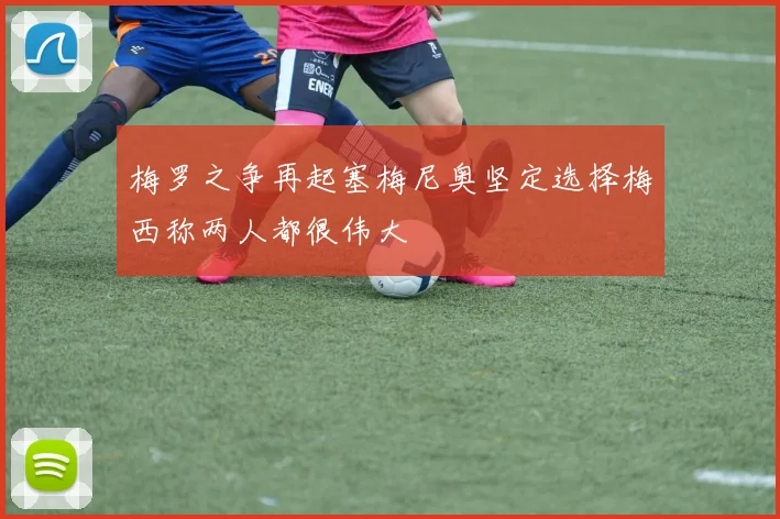 梅罗之争再起塞梅尼奥坚定选择梅西称两人都很伟大