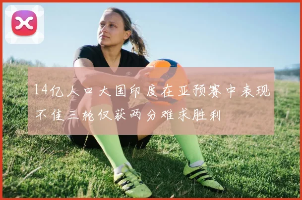 14亿人口大国印度在亚预赛中表现不佳三轮仅获两分难求胜利