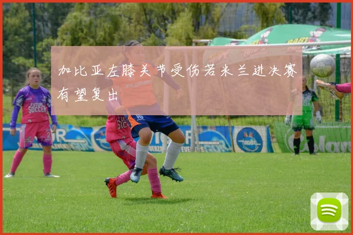 加比亚左膝关节受伤若米兰进决赛有望复出