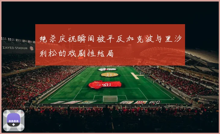 绝杀庆祝瞬间被平反加克波与里沙利松的戏剧性结局