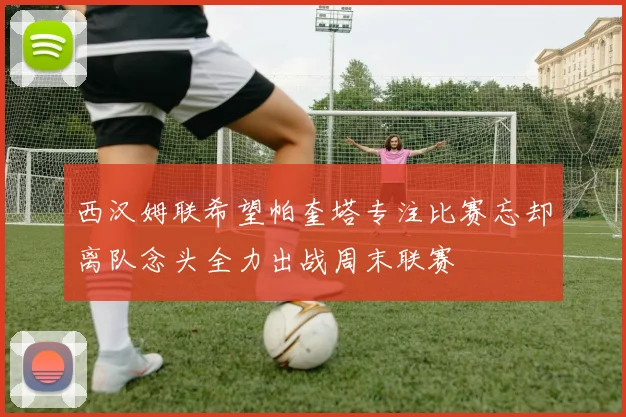 西汉姆联希望帕奎塔专注比赛忘却离队念头全力出战周末联赛