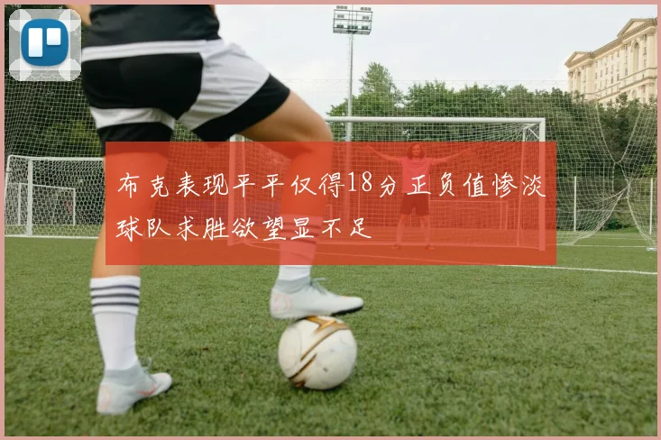布克表现平平仅得18分正负值惨淡球队求胜欲望显不足