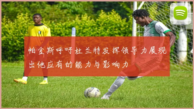 帕金斯呼吁杜兰特发挥领导力展现出他应有的能力与影响力