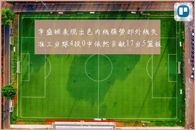 华盛顿表现出色内线强势却外线失准三分球4投0中依然贡献17分5篮板4盖帽