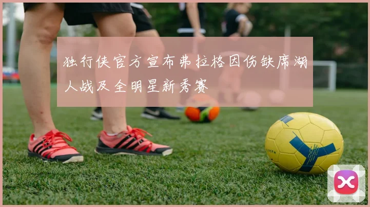 独行侠官方宣布弗拉格因伤缺席湖人战及全明星新秀赛