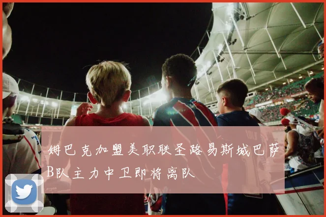 姆巴克加盟美职联圣路易斯城巴萨B队主力中卫即将离队