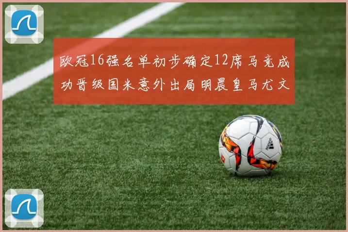 欧冠16强名单初步确定12席马竞成功晋级国米意外出局明晨皇马尤文巴黎争夺晋级资格