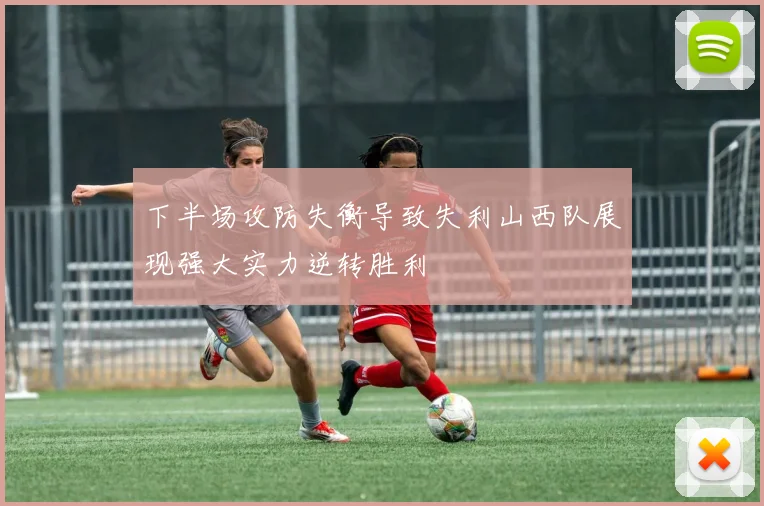 下半场攻防失衡导致失利山西队展现强大实力逆转胜利